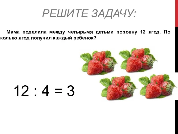 РЕШИТЕ ЗАДАЧУ: Мама поделила между четырьмя детьми поровну 12 ягод.