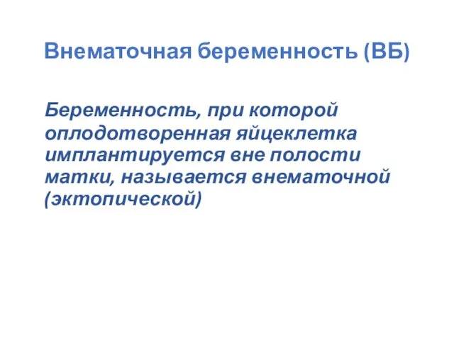 Внематочная беременность (ВБ) Беременность, при которой оплодотворенная яйцеклетка имплантируется вне полости матки, называется внематочной (эктопической)