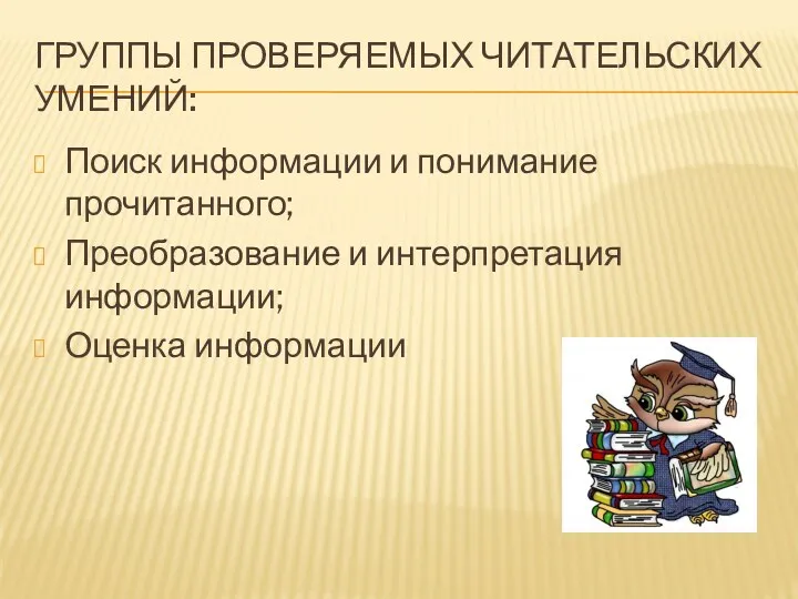 Группы проверяемых читательских умений: Поиск информации и понимание прочитанного; Преобразование и интерпретация информации; Оценка информации