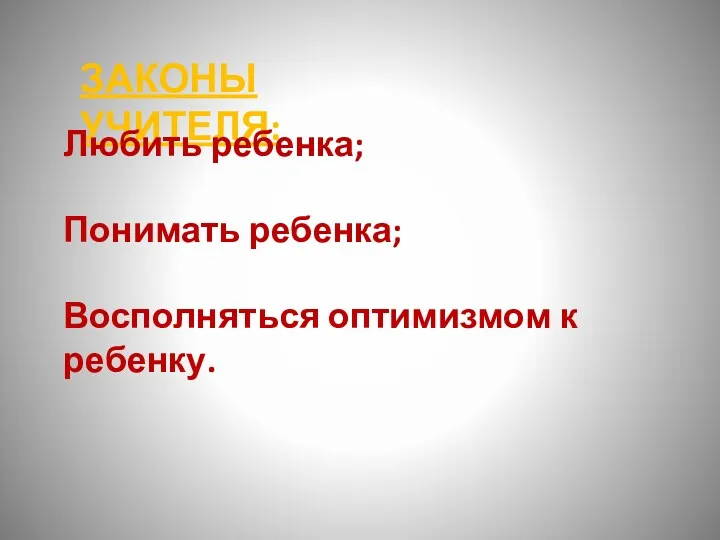 ЗАКОНЫ УЧИТЕЛЯ: Любить ребенка; Понимать ребенка; Восполняться оптимизмом к ребенку.