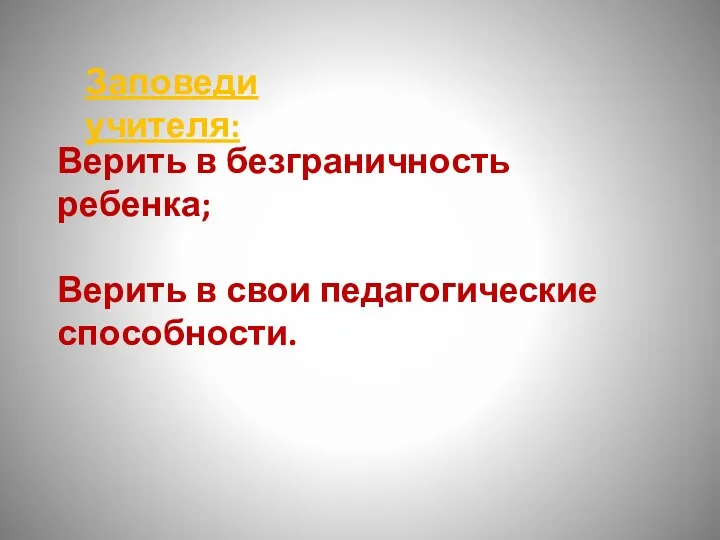 Заповеди учителя: Верить в безграничность ребенка; Верить в свои педагогические способности.