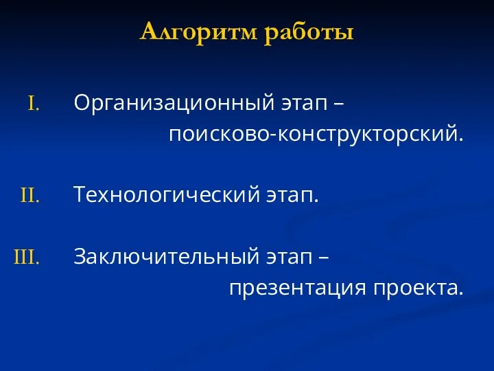 Алгоритм работы Организационный этап – поисково-конструкторский. Технологический этап. Заключительный этап – презентация проекта.