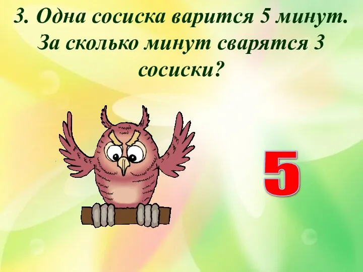 3. Одна сосиска варится 5 минут. За сколько минут сварятся 3 сосиски? 5