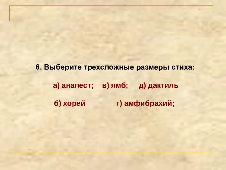 6. Выберите трехсложные размеры стиха: а) анапест; в) ямб; д) дактиль б) хорей г) амфибрахий;