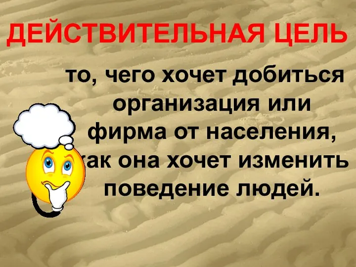 ДЕЙСТВИТЕЛЬНАЯ ЦЕЛЬ то, чего хочет добиться организация или фирма от населения, как она