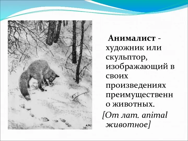 Анималист -художник или скульптор, изображающий в своих произведениях преимущественно животных. [От лат. animal животное]