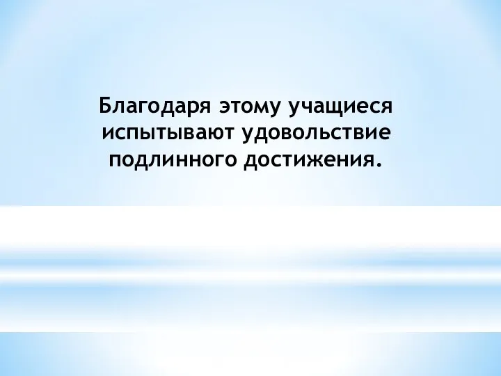 Благодаря этому учащиеся испытывают удовольствие подлинного достижения.