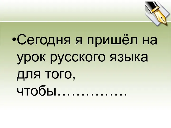 Сегодня я пришёл на урок русского языка для того, чтобы……………