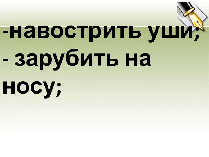 -навострить уши; - зарубить на носу;