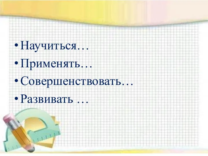 Научиться… Применять… Совершенствовать… Развивать …