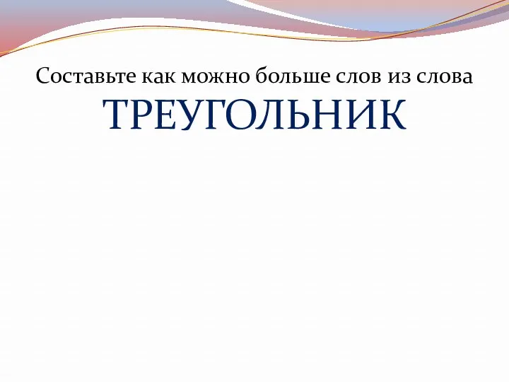 Составьте как можно больше слов из слова ТРЕУГОЛЬНИК