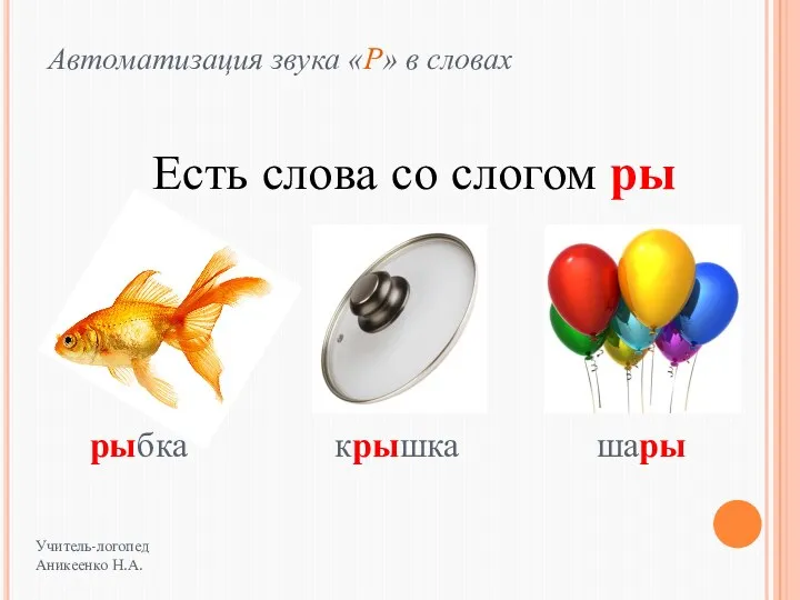 Есть слова со слогом ры крышка рыбка шары Учитель-логопед Аникеенко Н.А. Автоматизация звука «Р» в словах