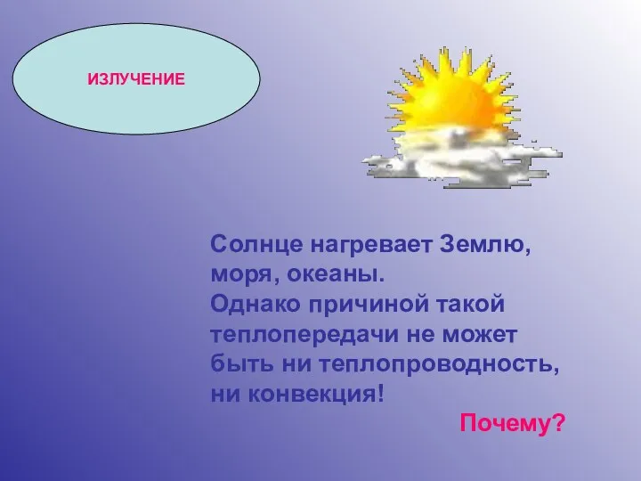 ИЗЛУЧЕНИЕ Солнце нагревает Землю, моря, океаны. Однако причиной такой теплопередачи