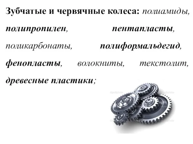 Зубчатые и червячные колеса: полиамиды, полипропилен, пентапласты, поликарбонаты, полиформальдегид, фенопласты, волокниты, текстолит, древесные пластики;