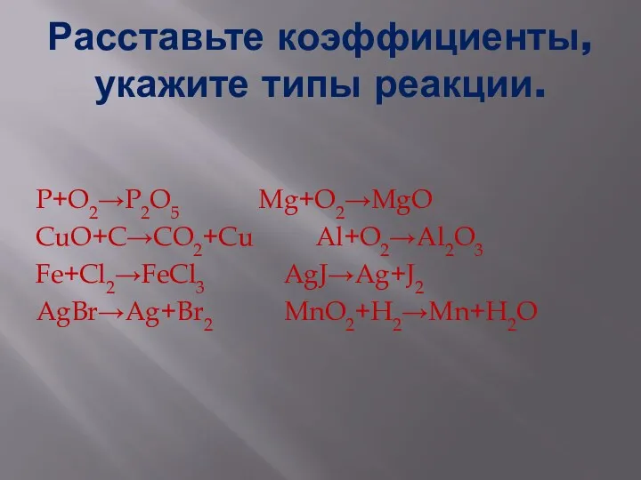 Расставьте коэффициенты, укажите типы реакции. P+O2→P2O5 Mg+O2→MgO CuO+C→CO2+Cu Al+O2→Al2O3 Fe+Cl2→FeCl3 AgJ→Ag+J2 AgBr→Ag+Br2 MnO2+H2→Mn+H2O
