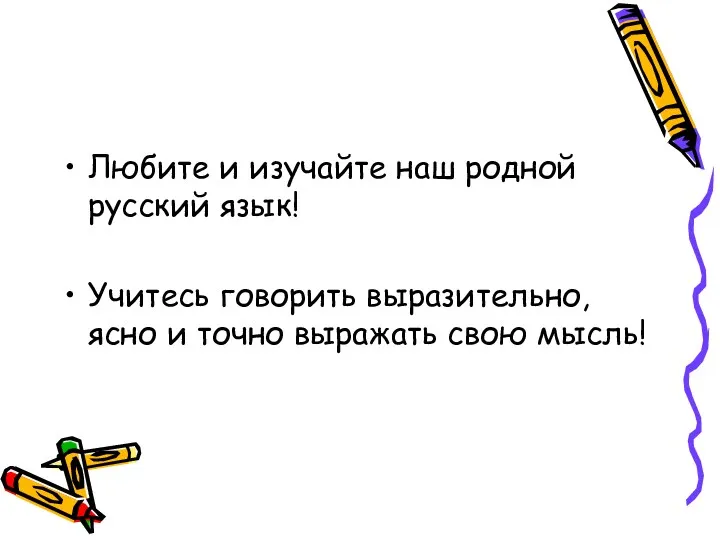 Любите и изучайте наш родной русский язык! Учитесь говорить выразительно, ясно и точно выражать свою мысль!