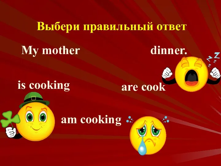 Выбери правильный ответ My mother dinner. is cooking are cook am cooking