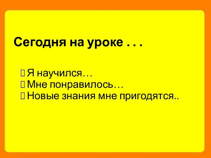 Я научился… Мне понравилось… Новые знания мне пригодятся.. Сегодня на уроке . . .