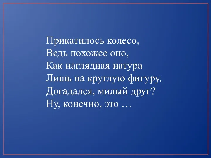 Прикатилось колесо, Ведь похожее оно, Как наглядная натура Лишь на круглую фигуру. Догадался,