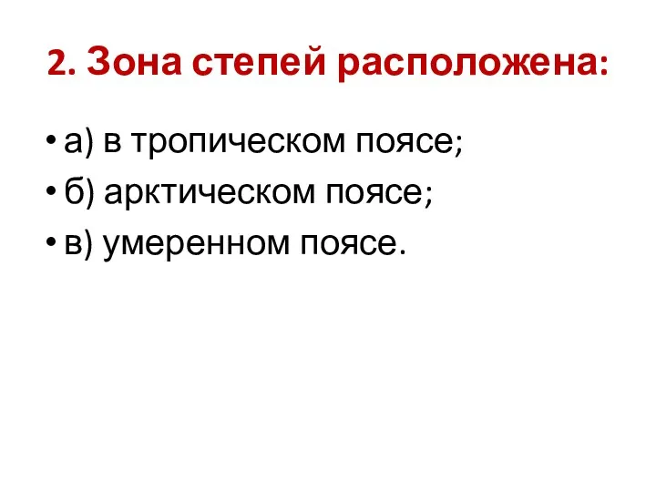 2. Зона степей расположена: а) в тропическом поясе; б) арктическом поясе; в) умеренном поясе.