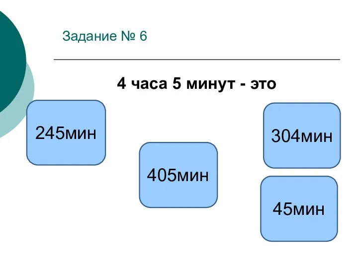 Задание № 6 4 часа 5 минут - это 245мин 405мин 45мин 304мин