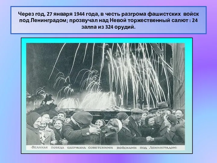 Через год, 27 января 1944 года, в честь разгрома фашистских войск под Ленинградом;