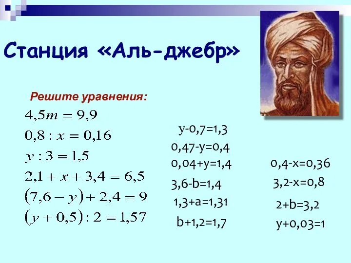 Станция «Аль-джебр» Решите уравнения: у-0,7=1,3 0,47-y=0,4 0,04+у=1,4 3,6-b=1,4 1,3+а=1,31 b+1,2=1,7 0,4-х=0,36 3,2-х=0,8 2+b=3,2 у+0,03=1