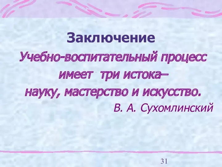 Заключение Учебно-воспитательный процесс имеет три истока– науку, мастерство и искусство. В. А. Сухомлинский