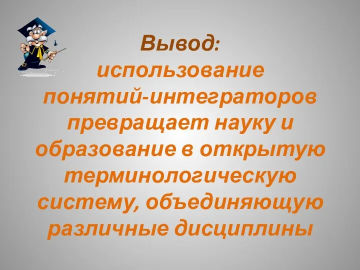 Вывод: использование понятий-интеграторов превращает науку и образование в открытую терминологическую систему, объединяющую различные дисциплины