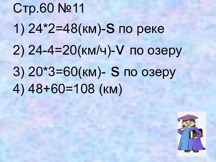 Стр.60 №11 1) 24*2=48(км)-s по реке 2) 24-4=20(км/ч)-v по озеру