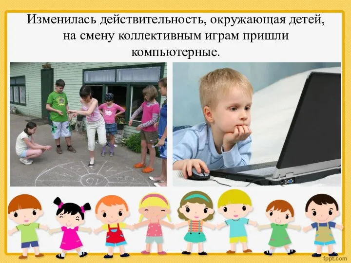 Изменилась действительность, окружающая детей, на смену коллективным играм пришли компьютерные.