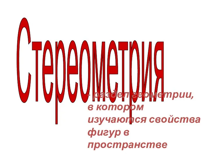 Стереометрия - раздел геометрии, в котором изучаются свойства фигур в пространстве