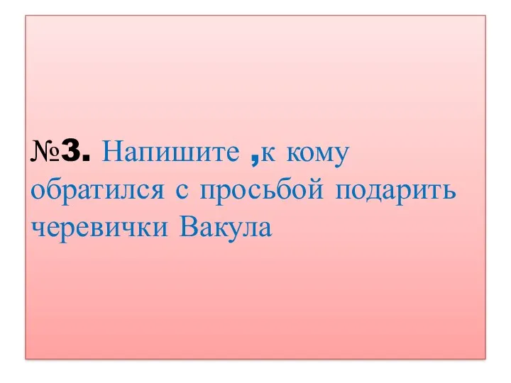 №3. Напишите ,к кому обратился с просьбой подарить черевички Вакула