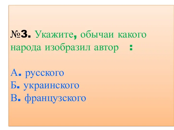 №3. Укажите, обычаи какого народа изобразил автор : А. русского Б. украинского В. французского