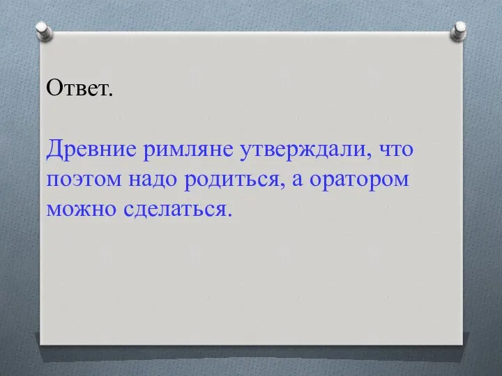 Ответ. Древние римляне утверждали, что поэтом надо родиться, а оратором можно сделаться.