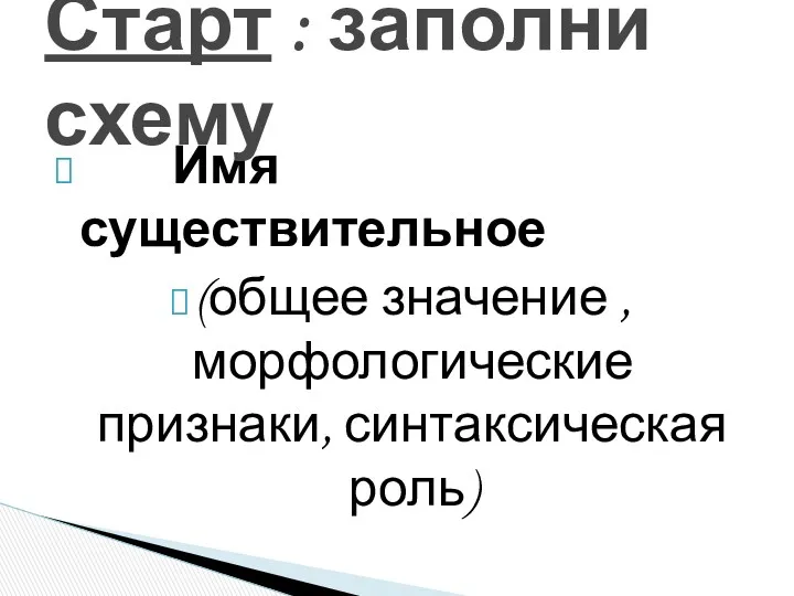 Имя существительное (общее значение , морфологические признаки, синтаксическая роль) Старт : заполни схему