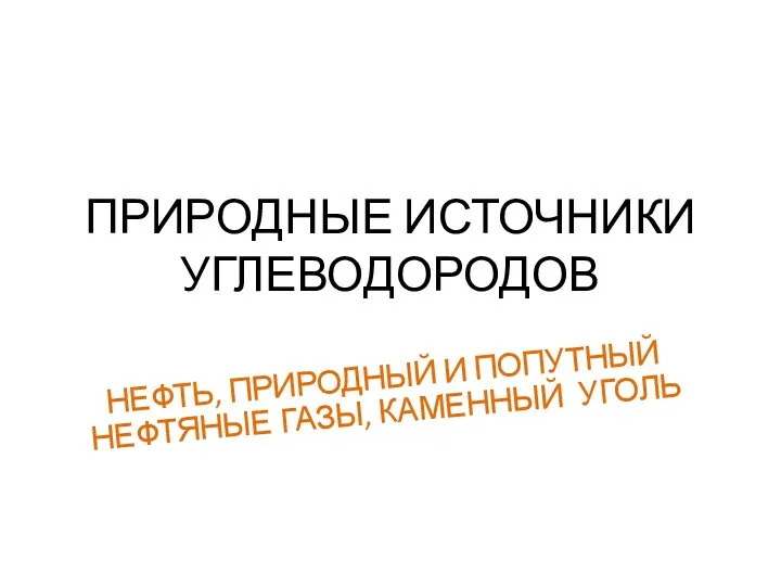 ПРИРОДНЫЕ ИСТОЧНИКИ УГЛЕВОДОРОДОВ НЕФТЬ, ПРИРОДНЫЙ И ПОПУТНЫЙ НЕФТЯНЫЕ ГАЗЫ, КАМЕННЫЙ УГОЛЬ