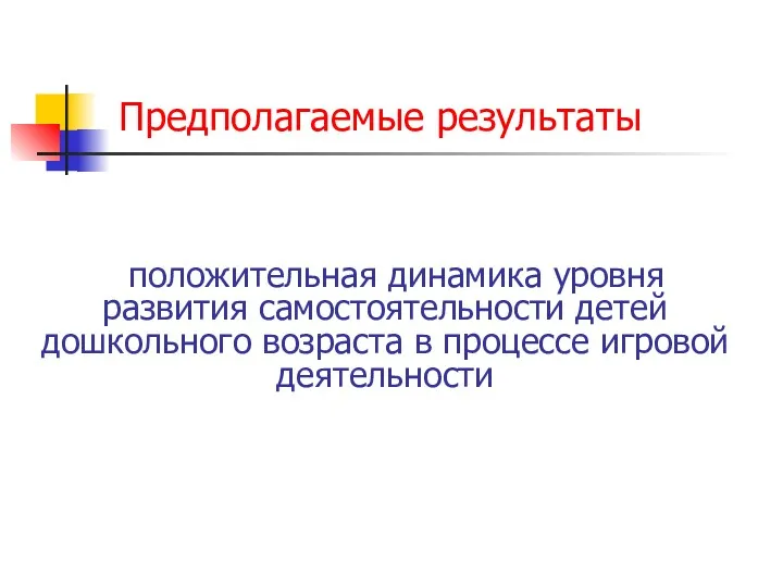 Предполагаемые результаты положительная динамика уровня развития самостоятельности детей дошкольного возраста в процессе игровой деятельности