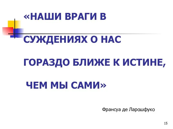 «НАШИ ВРАГИ В СУЖДЕНИЯХ О НАС ГОРАЗДО БЛИЖЕ К ИСТИНЕ, ЧЕМ МЫ САМИ» Франсуа де Ларошфуко