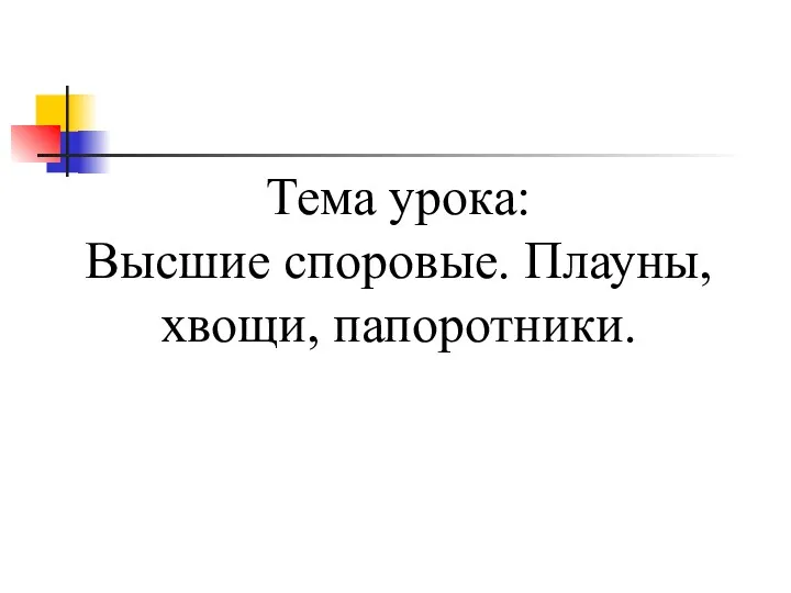 Тема урока: Высшие споровые. Плауны, хвощи, папоротники.