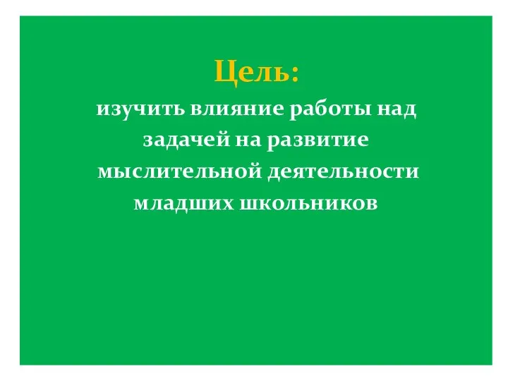 Цель: изучить влияние работы над задачей на развитие мыслительной деятельности младших школьников