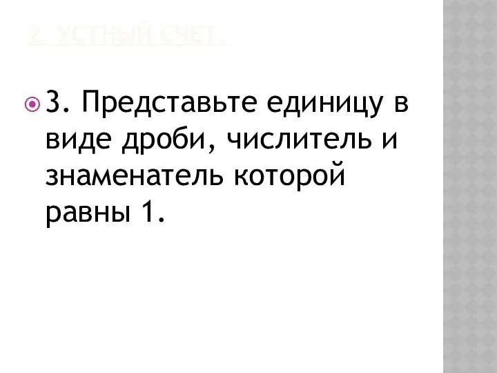 2. Устный счет. 3. Представьте единицу в виде дроби, числитель и знаменатель которой равны 1.