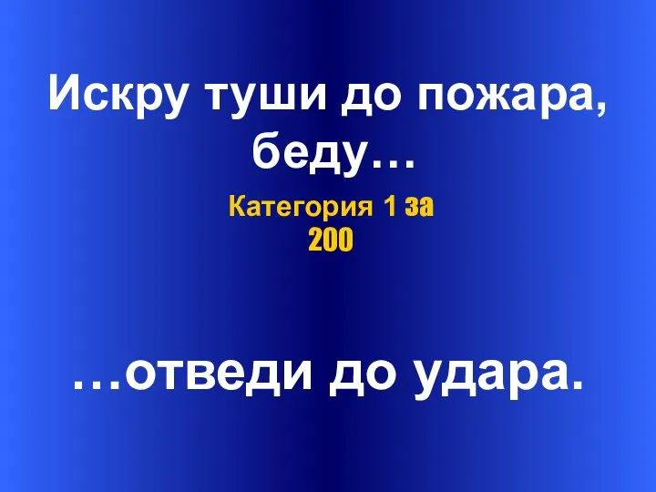 Искру туши до пожара, беду… …отведи до удара. Категория 1 за 200