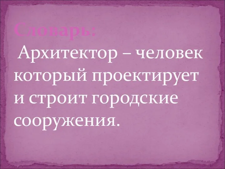 Словарь: Архитектор – человек который проектирует и строит городские сооружения.