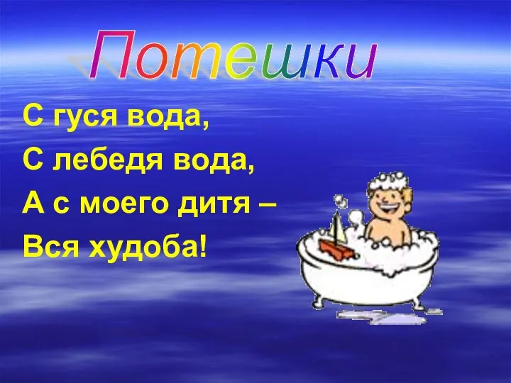 С гуся вода, С лебедя вода, А с моего дитя – Вся худоба! Потешки