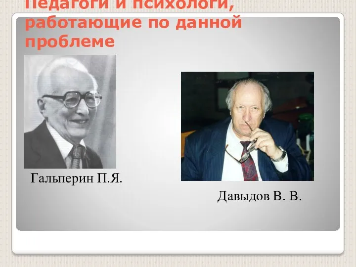 Педагоги и психологи, работающие по данной проблеме Гальперин П.Я. Давыдов В. В.