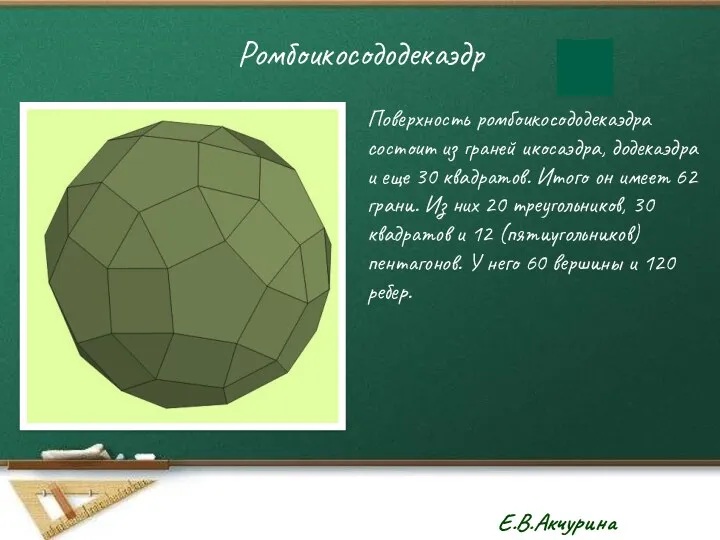Ромбоикосододекаэдр Поверхность ромбоикосододекаэдра состоит из граней икосаэдра, додекаэдра и еще 30 квадратов. Итого