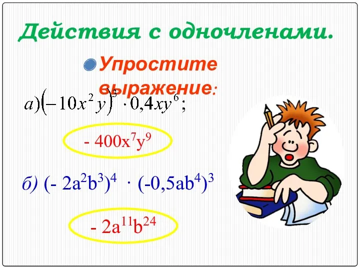 Действия с одночленами. Упростите выражение: - 400x7y9 - 2a11b24 б) (- 2a2b3)4 · (-0,5ab4)3