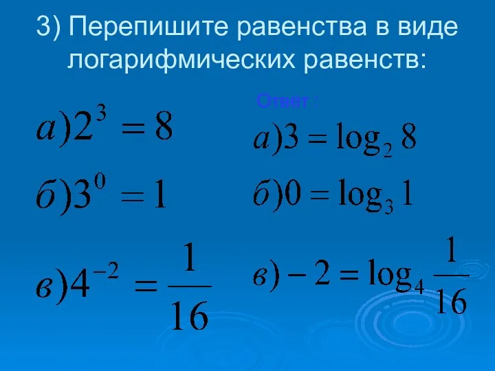 3) Перепишите равенства в виде логарифмических равенств: Ответ :