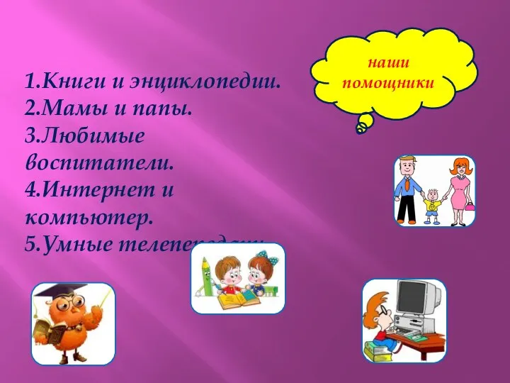 наши помощники 1.Книги и энциклопедии. 2.Мамы и папы. 3.Любимые воспитатели. 4.Интернет и компьютер. 5.Умные телепередачи.